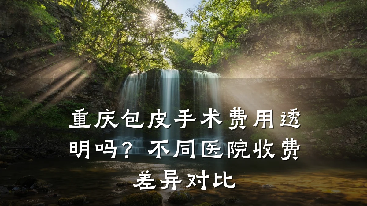 重庆包皮手术费用透明吗?不同医院收费差异对比