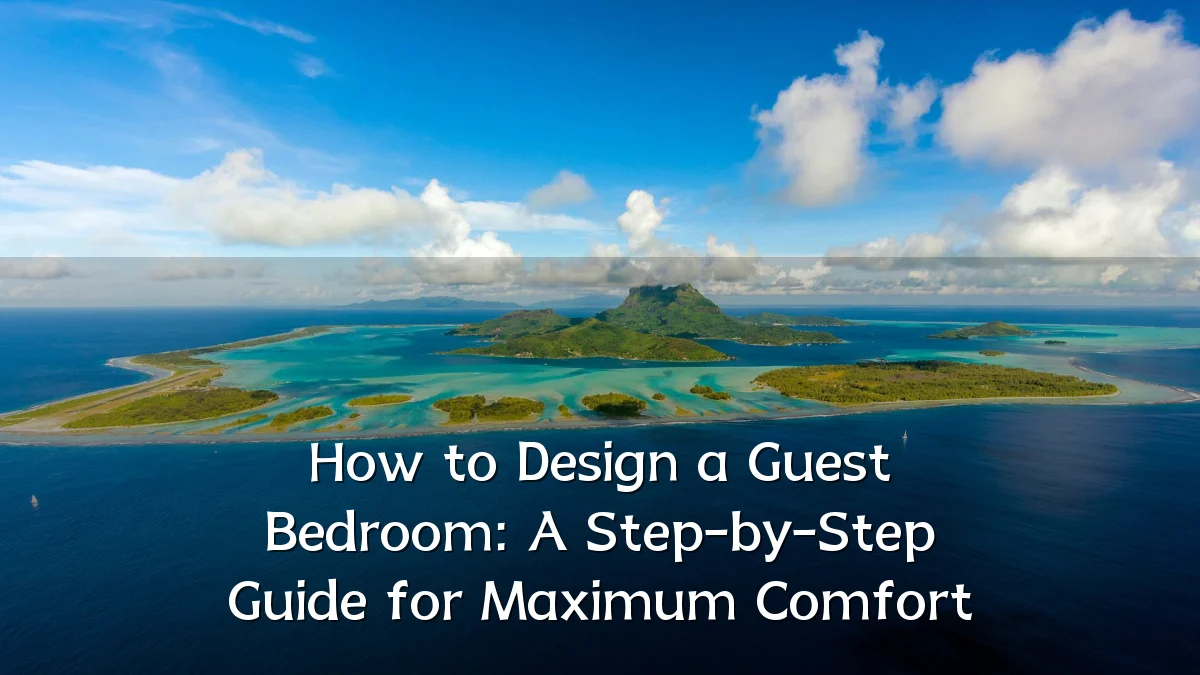 How to Design a Guest Bedroom: A Step-by-Step Guide for Maximum Comfort